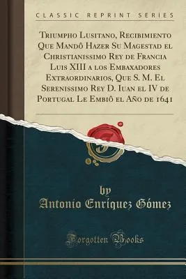 Triumpho lusitano : recibimiento que mandô hazer Su Magestad el Christianissimo Rey de Francia Luis XIII a los Embaxadores Extraordinarios, que S. M. el Serenissimo Rey D. Juan el IV. de Portugal le embiô el año de 1641