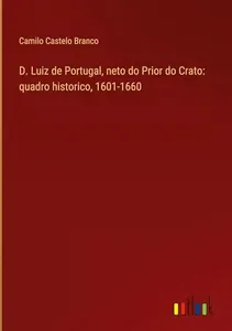 D. Luiz de Portugal, neto do Prior do Crato : quadro histórico: 1601-1660