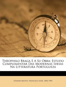 Theophilo Braga e a sua obra : estudo complementar das modernas ideias na literatura portugueza 